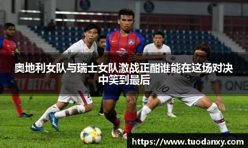 奥地利女队与瑞士女队激战正酣谁能在这场对决中笑到最后