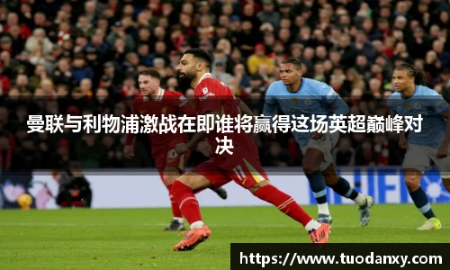 曼联与利物浦激战在即谁将赢得这场英超巅峰对决