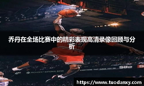 乔丹在全场比赛中的精彩表现高清录像回顾与分析