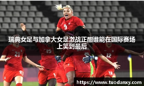 瑞典女足与加拿大女足激战正酣谁能在国际赛场上笑到最后