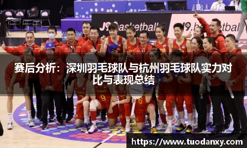 赛后分析：深圳羽毛球队与杭州羽毛球队实力对比与表现总结
