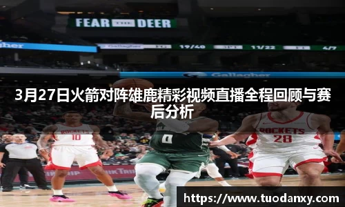 3月27日火箭对阵雄鹿精彩视频直播全程回顾与赛后分析